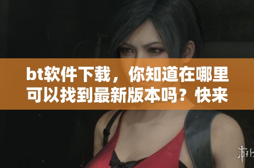 bt软件下载，你知道在哪里可以找到最新版本吗？快来了解一下吧！