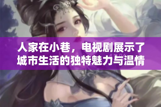 人家在小巷，电视剧展示了城市生活的独特魅力与温情故事