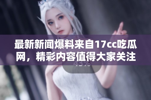 最新新闻爆料来自17cc吃瓜网，精彩内容值得大家关注与了解