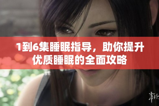 1到6集睡眠指导，助你提升优质睡眠的全面攻略
