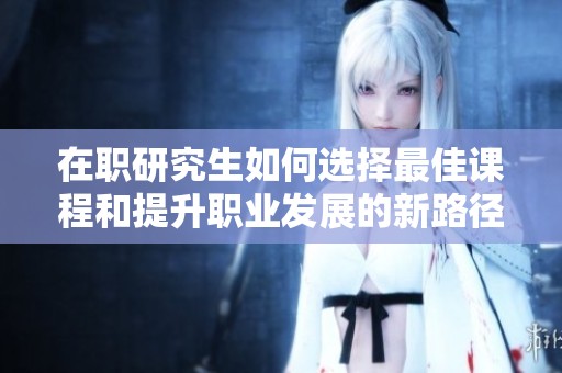 在职研究生如何选择最佳课程和提升职业发展的新路径
