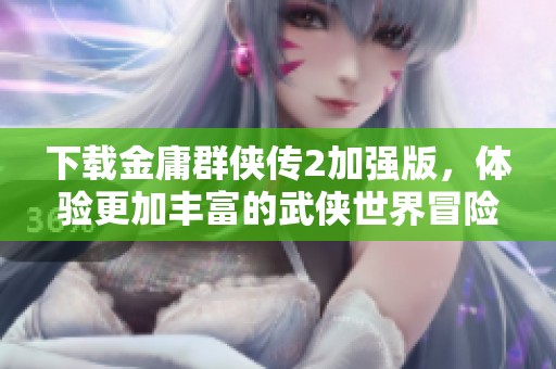 下载金庸群侠传2加强版，体验更加丰富的武侠世界冒险之旅