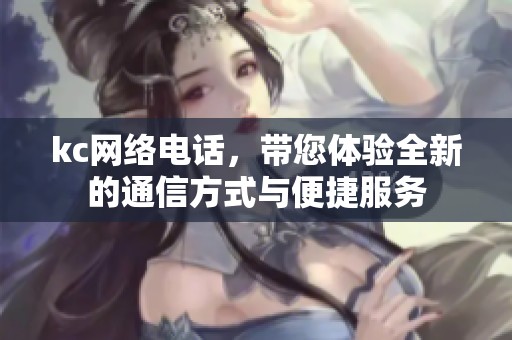 kc网络电话，带您体验全新的通信方式与便捷服务