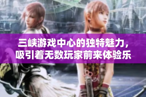 三峡游戏中心的独特魅力，吸引着无数玩家前来体验乐趣