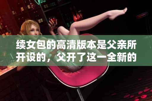 续女包的高清版本是父亲所开设的，父开了这一全新的续女包高清体验