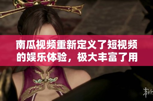 南瓜视频重新定义了短视频的娱乐体验，极大丰富了用户选择的内容。