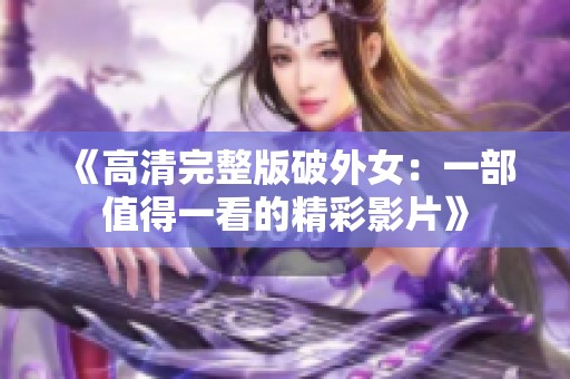 《高清完整版破外女：一部值得一看的精彩影片》