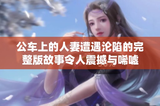 公车上的人妻遭遇沦陷的完整版故事令人震撼与唏嘘