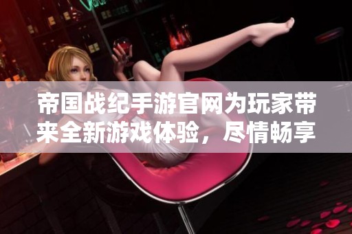 帝国战纪手游官网为玩家带来全新游戏体验，尽情畅享精彩玩法！