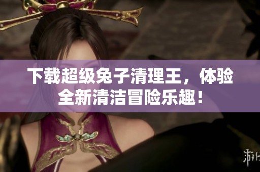 下载超级兔子清理王，体验全新清洁冒险乐趣！