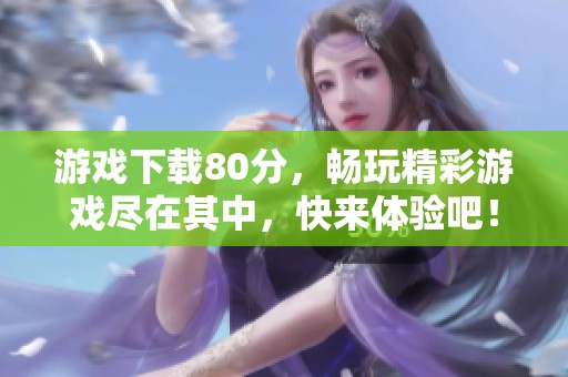 游戏下载80分，畅玩精彩游戏尽在其中，快来体验吧！