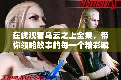 在线观看乌云之上全集，带你领略故事的每一个精彩瞬间