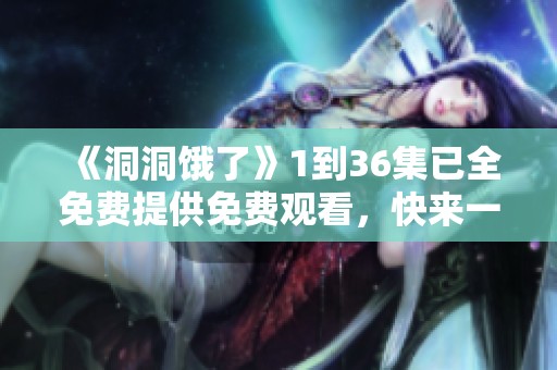 《洞洞饿了》1到36集已全免费提供免费观看，快来一起欣赏吧！