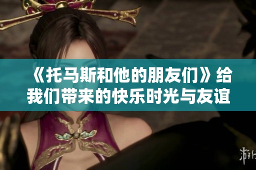 《托马斯和他的朋友们》给我们带来的快乐时光与友谊故事
