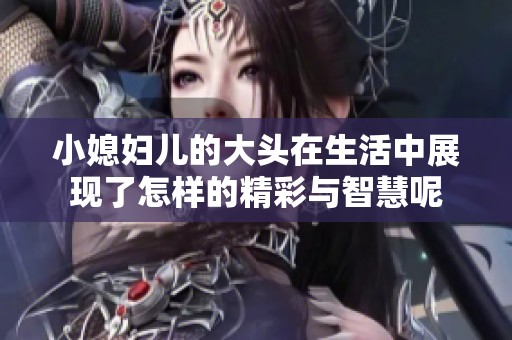 小媳妇儿的大头在生活中展现了怎样的精彩与智慧呢