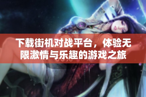 下载街机对战平台，体验无限激情与乐趣的游戏之旅
