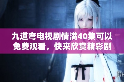 九道弯电视剧情满40集可以免费观看，快来欣赏精彩剧情吧