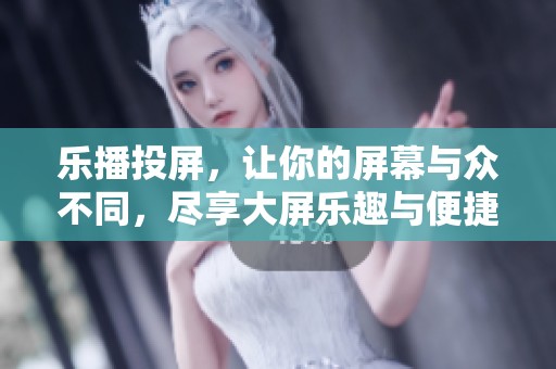 乐播投屏，让你的屏幕与众不同，尽享大屏乐趣与便捷体验