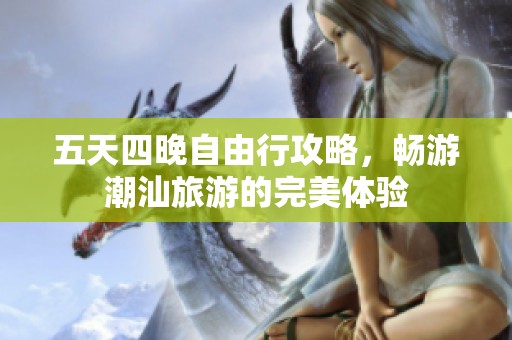 五天四晚自由行攻略，畅游潮汕旅游的完美体验