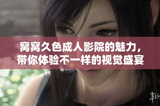 窝窝久色**影院的魅力，带你体验不一样的视觉盛宴