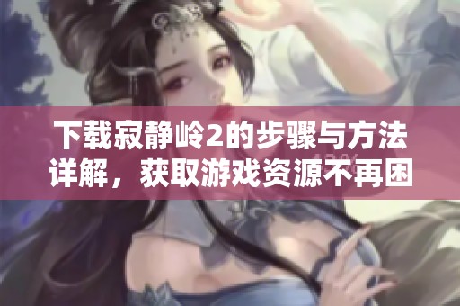 下载寂静岭2的步骤与方法详解，获取游戏资源不再困难