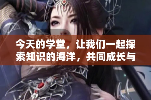 今天的学堂，让我们一起探索知识的海洋，共同成长与学习吧！