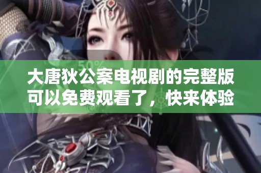大唐狄公案电视剧的完整版可以免费观看了，快来体验精彩剧情吧