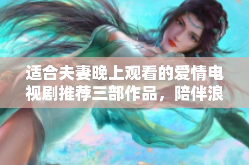 适合夫妻晚上观看的爱情电视剧推荐三部作品，陪伴浪漫时光更温馨