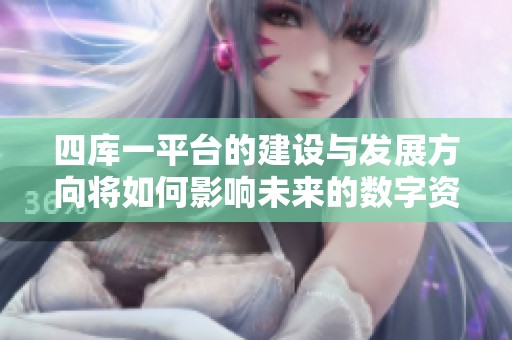 四库一平台的建设与发展方向将如何影响未来的数字资源整合与管理呢