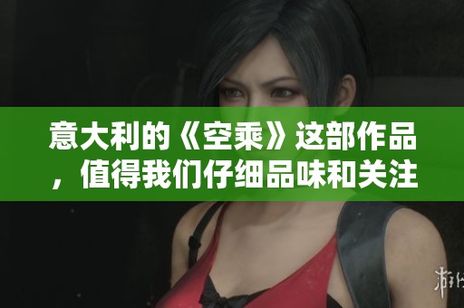 意大利的《空乘》这部作品，值得我们仔细品味和关注的精彩内容