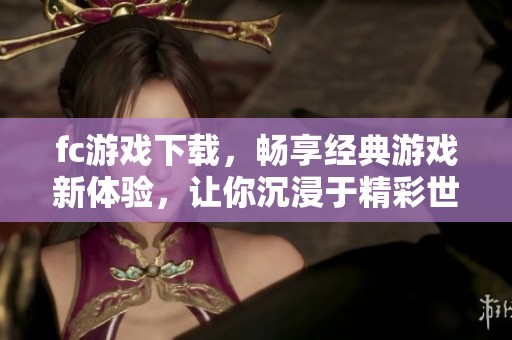 fc游戏下载，畅享经典游戏新体验，让你沉浸于精彩世界中