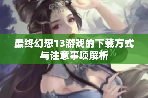 最终幻想13游戏的下载方式与注意事项解析