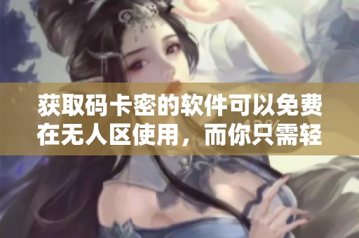 获取码卡密的软件可以免费在无人区使用，而你只需轻松下载即可
