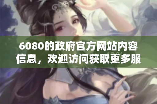 6080的政府官方网站内容信息，欢迎访问获取更多服务详情与指导