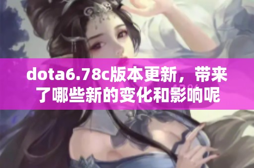 dota6.78c版本更新，带来了哪些新的变化和影响呢