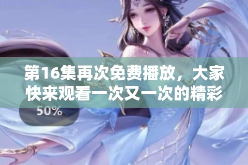 第16集再次免费播放，大家快来观看一次又一次的精彩内容吧