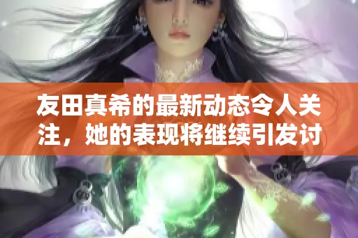 友田真希的最新动态令人关注，她的表现将继续引发讨论与期待