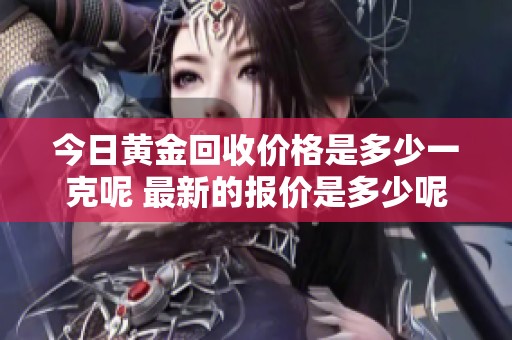 今日黄金回收价格是多少一克呢 最新的报价是多少呢