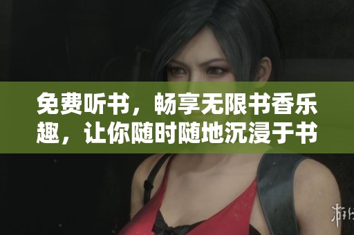 免费听书，畅享无限书香乐趣，让你随时随地沉浸于书海之中