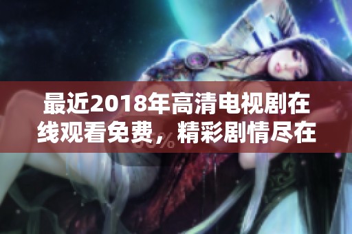 最近2018年高清电视剧在线观看免费，精彩剧情尽在你的眼前，快来观看吧！