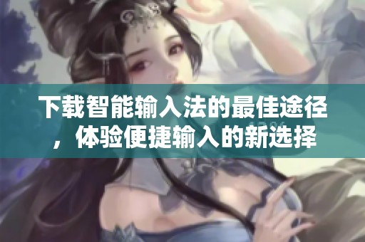 下载智能输入法的最佳途径，体验便捷输入的新选择