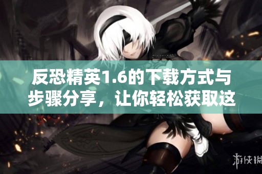 反恐精英1.6的下载方式与步骤分享，让你轻松获取这款经典游戏