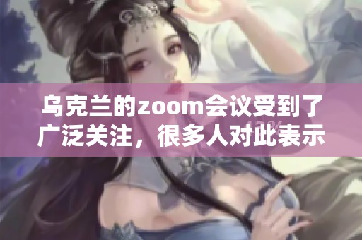 乌克兰的zoom会议受到了广泛关注，很多人对此表示了浓厚的兴趣