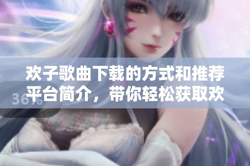 欢子歌曲下载的方式和推荐平台简介，带你轻松获取欢子的最新音乐作品