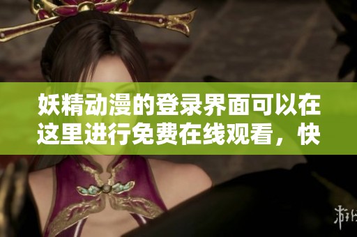 妖精动漫的登录界面可以在这里进行免费在线观看，快来体验吧！