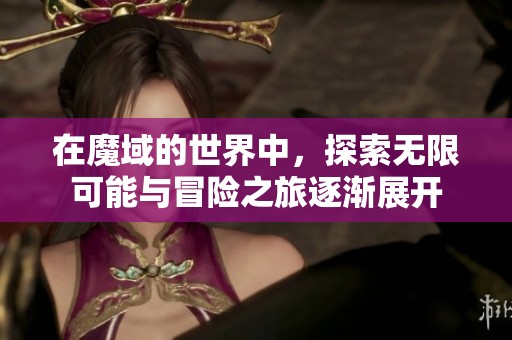 在魔域的世界中，探索无限可能与冒险之旅逐渐展开