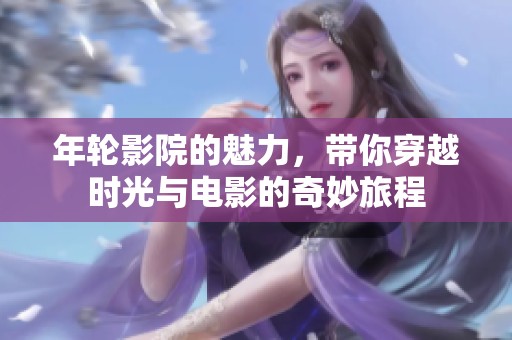 年轮影院的魅力，带你穿越时光与电影的奇妙旅程