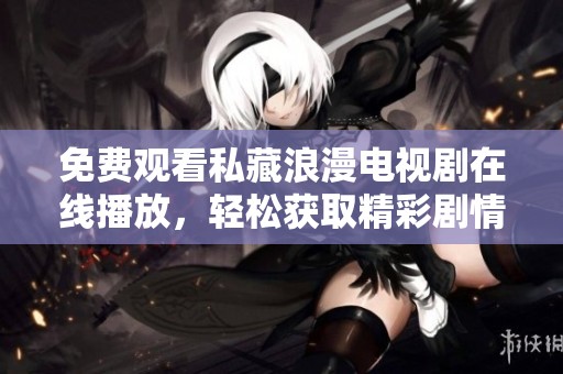 免费观看私藏浪漫电视剧在线播放，轻松获取精彩剧情与感人故事