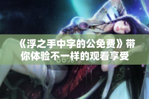 《浮之手中字的公免费》带你体验不一样的观看享受