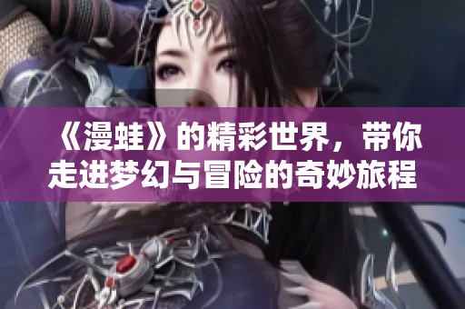《漫蛙》的精彩世界，带你走进梦幻与冒险的奇妙旅程